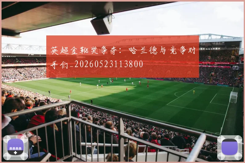 英超金靴奖争夺：哈兰德与竞争对手们_20260523113800
