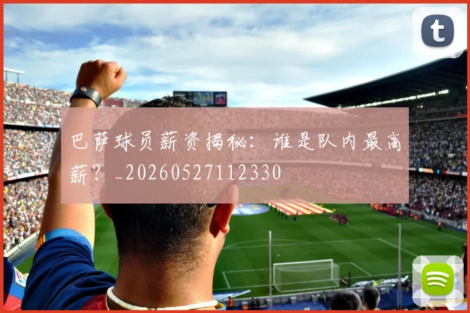 巴萨球员薪资揭秘:谁是队内最高薪?_20260527112330