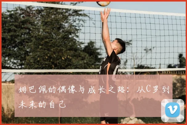 姆巴佩的偶像与成长之路：从C罗到未来的自己