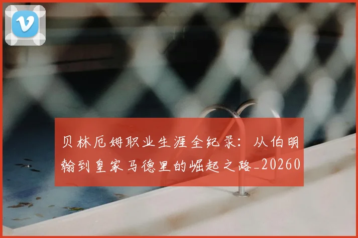 贝林厄姆职业生涯全纪录：从伯明翰到皇家马德里的崛起之路_20260703181958