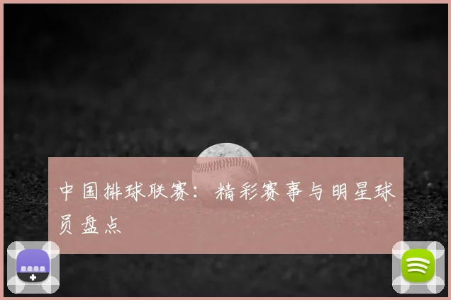 中国排球联赛:精彩赛事与明星球员盘点