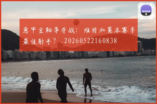 意甲金靴争夺战：谁将加冕本赛季最佳射手？_20260522160838