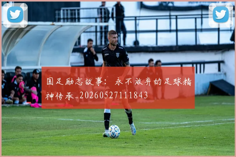 国足励志故事：永不放弃的足球精神传承_20260527111843