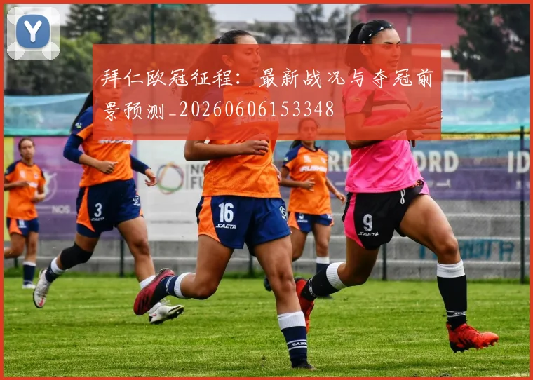 拜仁欧冠征程:最新战况与夺冠前景预测_20260606153348
