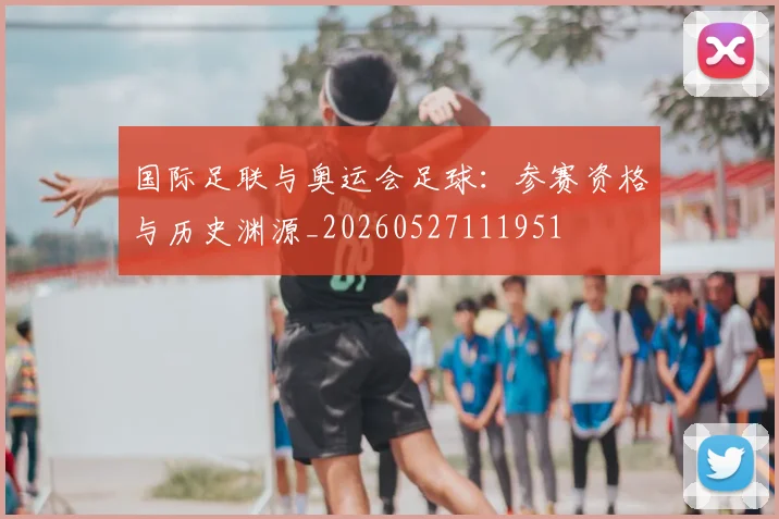 国际足联与奥运会足球：参赛资格与历史渊源_20260527111951