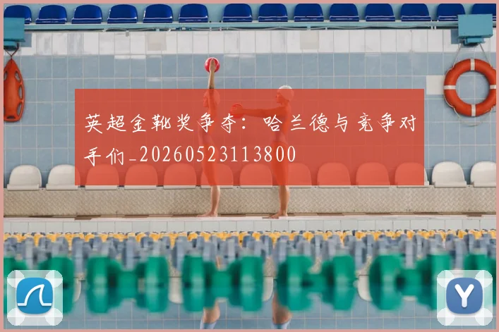 英超金靴奖争夺：哈兰德与竞争对手们_20260523113800