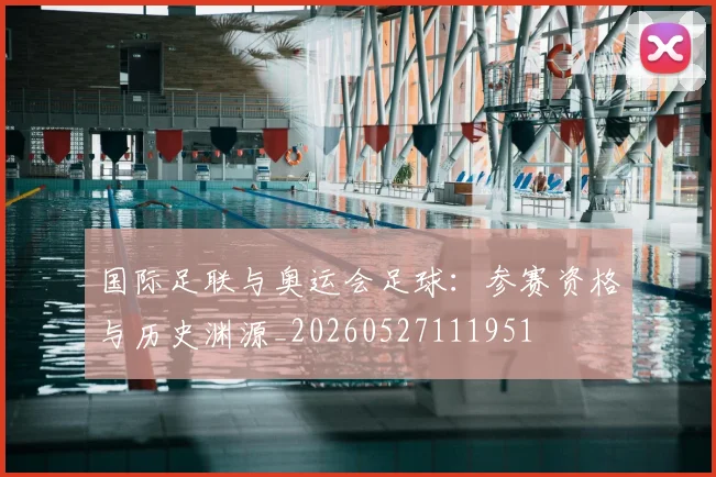 国际足联与奥运会足球:参赛资格与历史渊源_20260527111951
