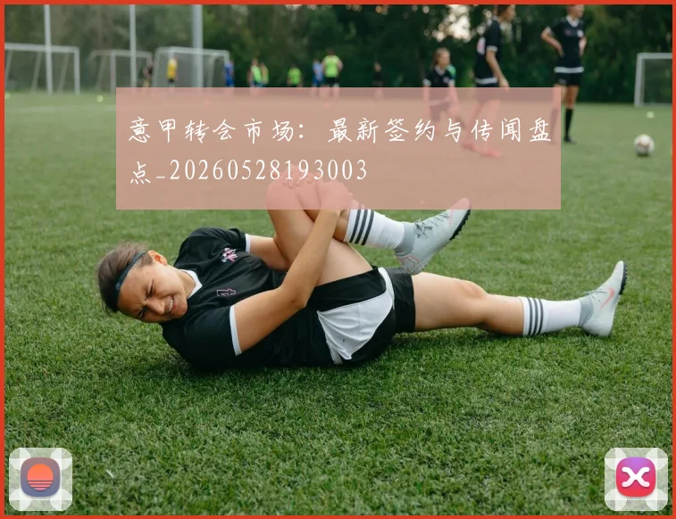 意甲转会市场:最新签约与传闻盘点_20260528193003