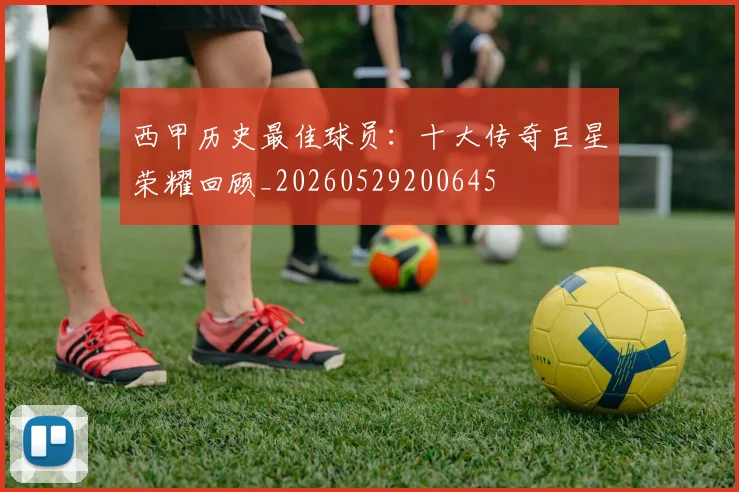西甲历史最佳球员：十大传奇巨星荣耀回顾_20260529200645