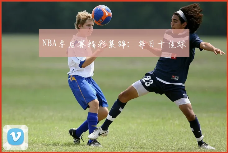 NBA季后赛精彩集锦：每日十佳球