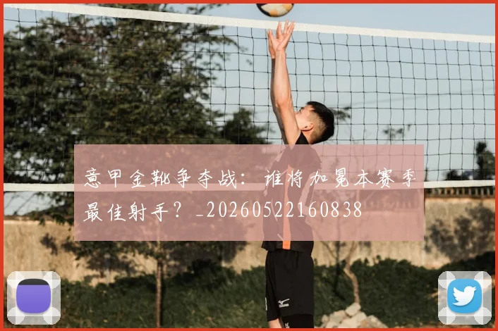 意甲金靴争夺战:谁将加冕本赛季最佳射手?_20260522160838