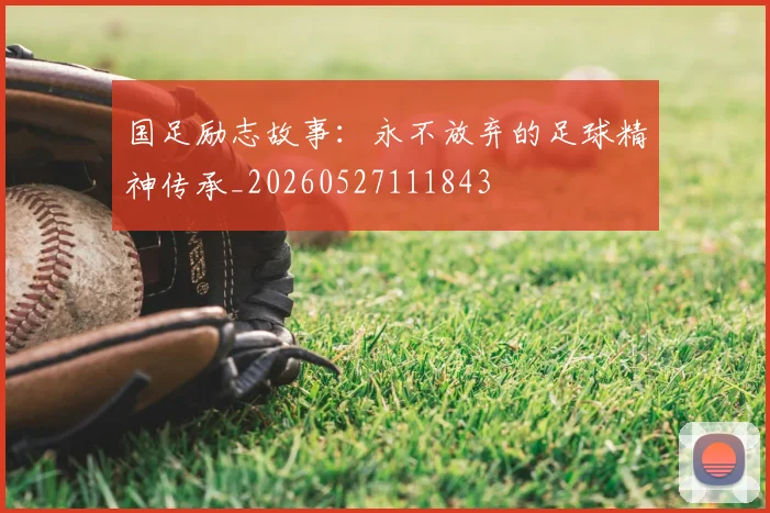 国足励志故事：永不放弃的足球精神传承_20260527111843