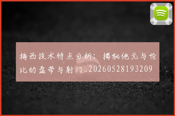 梅西技术特点分析：揭秘他无与伦比的盘带与射门_20260528193209