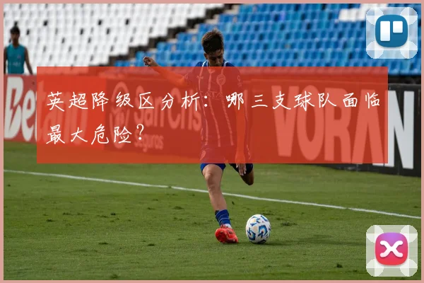 英超降级区分析：哪三支球队面临最大危险？
