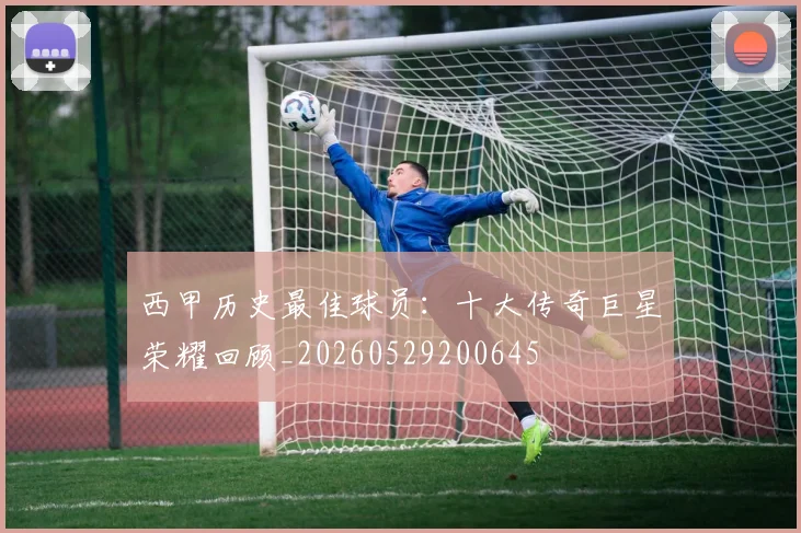 西甲历史最佳球员:十大传奇巨星荣耀回顾_20260529200645