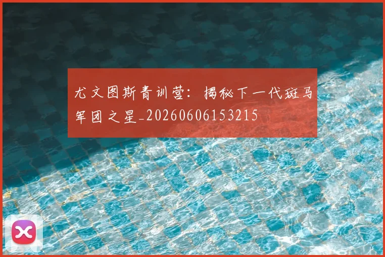 尤文图斯青训营：揭秘下一代斑马军团之星_20260606153215