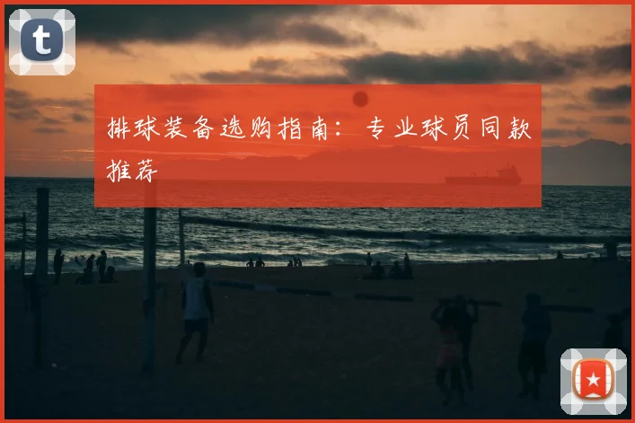 排球装备选购指南：专业球员同款推荐