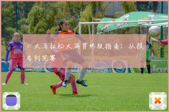 六大马拉松大满贯终极指南：从报名到完赛