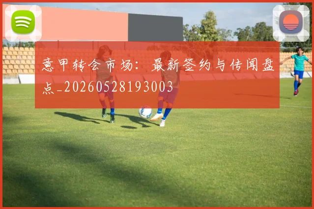 意甲转会市场：最新签约与传闻盘点_20260528193003