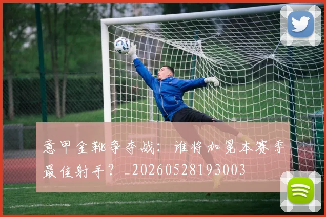 意甲金靴争夺战：谁将加冕本赛季最佳射手？_20260528193003