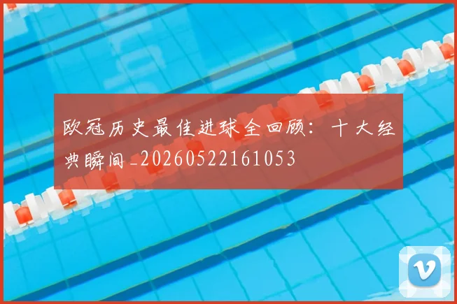 欧冠历史最佳进球全回顾：十大经典瞬间_20260522161053