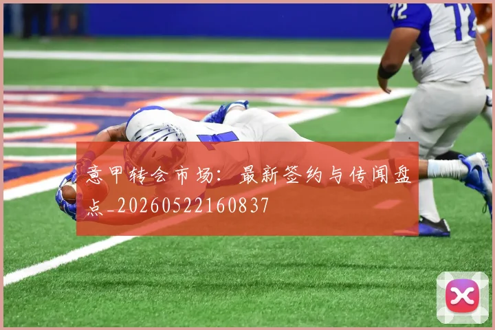 意甲转会市场：最新签约与传闻盘点_20260522160837